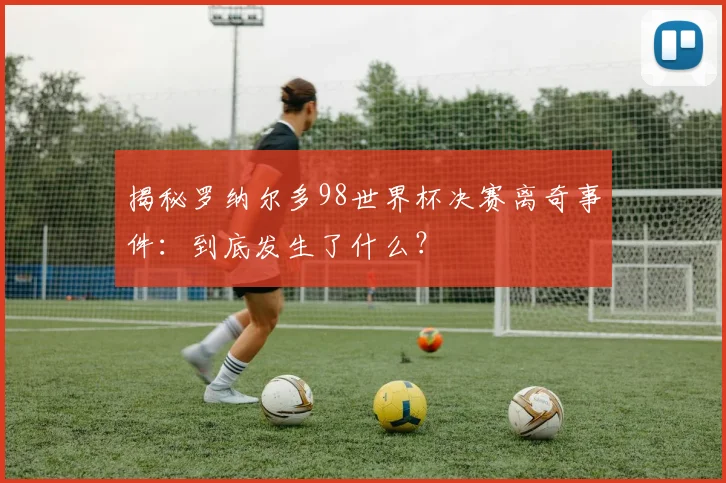 揭秘罗纳尔多98世界杯决赛离奇事件：到底发生了什么？