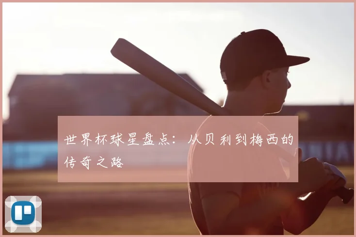 世界杯球星盘点：从贝利到梅西的传奇之路