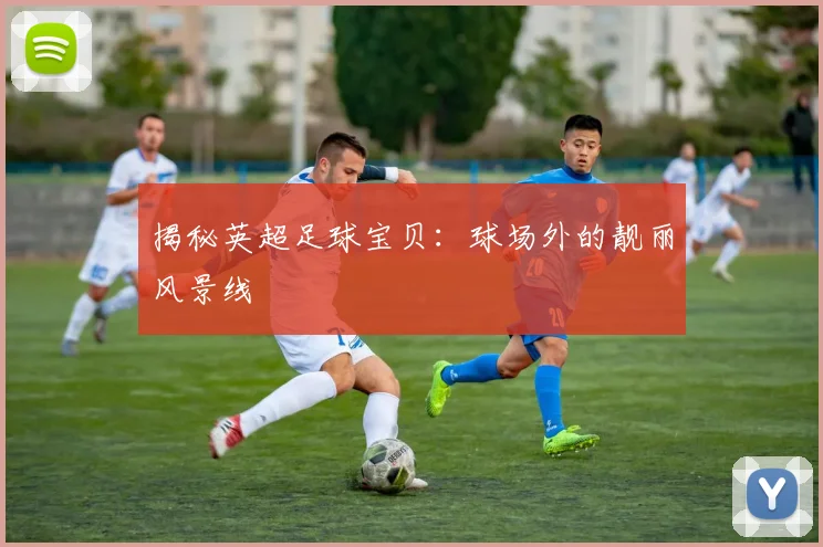 揭秘英超足球宝贝：球场外的靓丽风景线