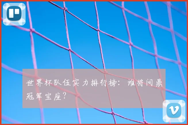 世界杯队伍实力排行榜：谁将问鼎冠军宝座？