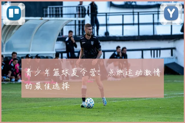 青少年篮球夏令营：点燃运动激情的最佳选择