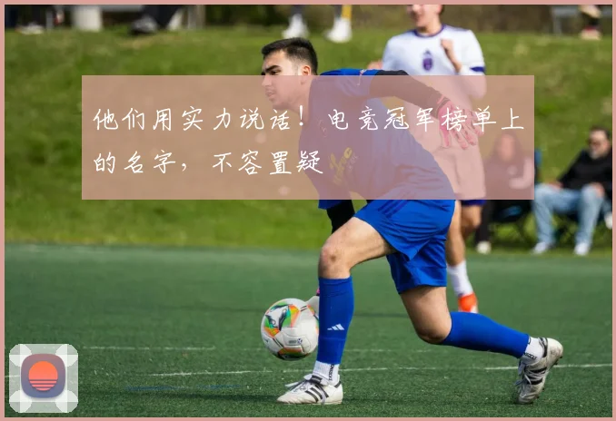 他们用实力说话!电竞冠军榜单上的名字,不容置疑