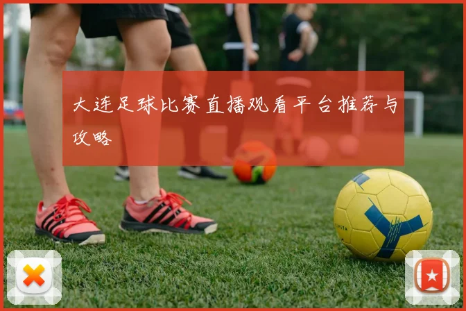 大连足球比赛直播观看平台推荐与攻略