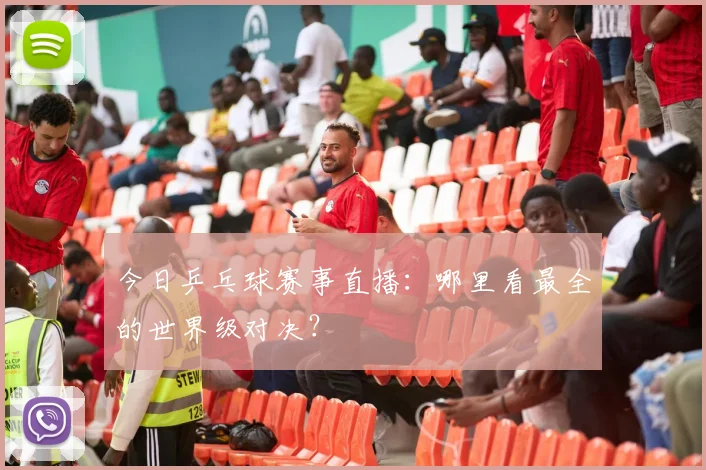今日乒乓球赛事直播:哪里看最全的世界级对决?