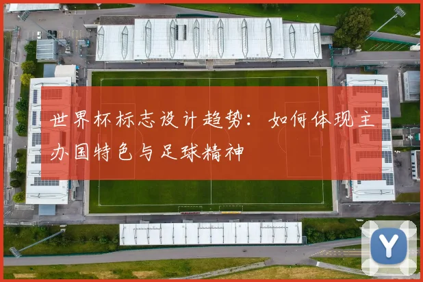 世界杯标志设计趋势：如何体现主办国特色与足球精神