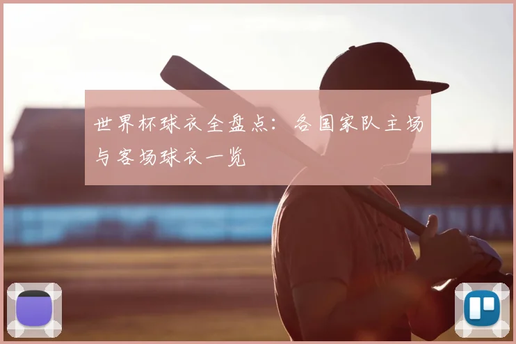 世界杯球衣全盘点：各国家队主场与客场球衣一览