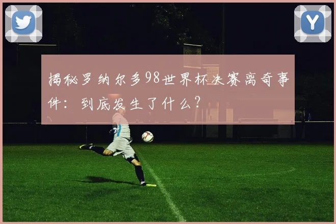 揭秘罗纳尔多98世界杯决赛离奇事件：到底发生了什么？