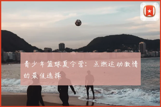 青少年篮球夏令营：点燃运动激情的最佳选择