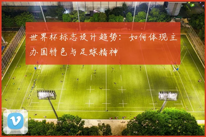 世界杯标志设计趋势：如何体现主办国特色与足球精神