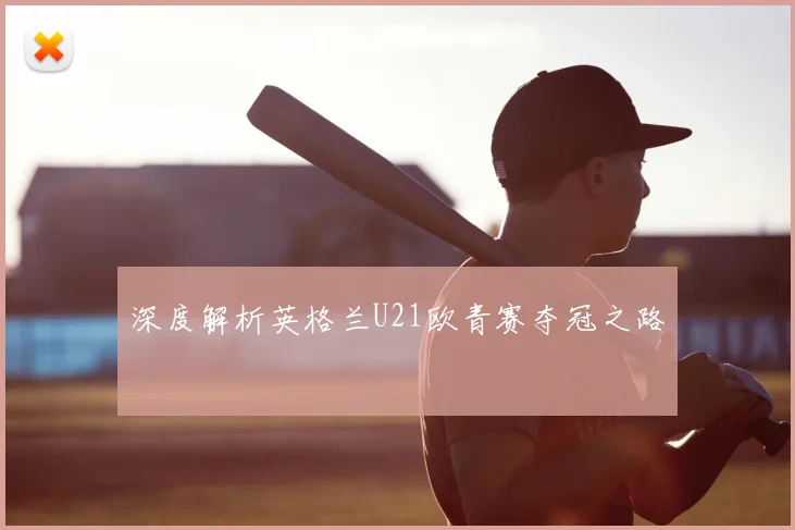 深度解析英格兰U21欧青赛夺冠之路
