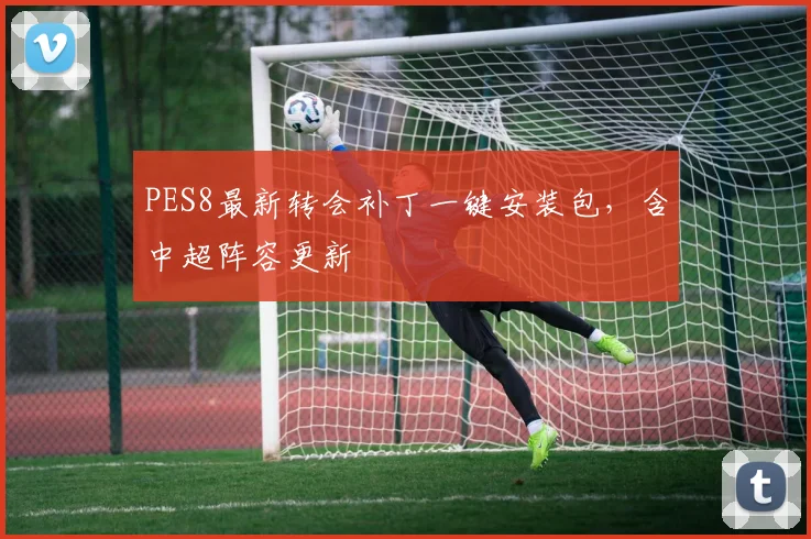 PES8最新转会补丁一键安装包，含中超阵容更新