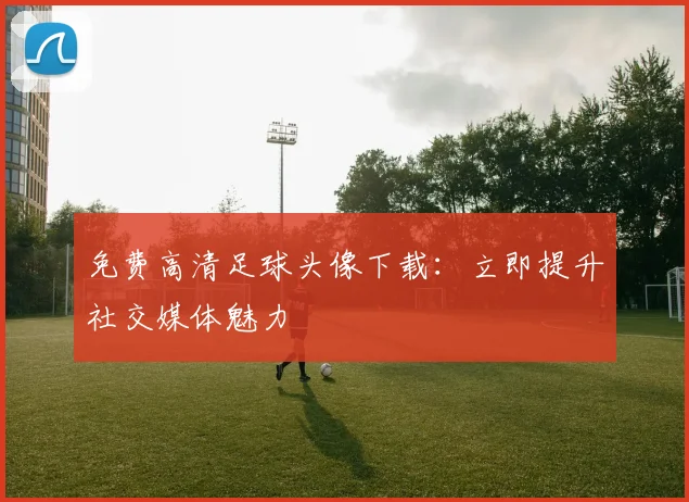 免费高清足球头像下载：立即提升社交媒体魅力
