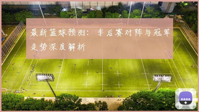 最新篮球预测：季后赛对阵与冠军走势深度解析